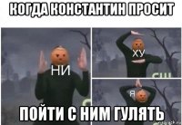 когда константин просит пойти с ним гулять