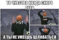 то чувство когда скоро лето а ты не умеешь целоваться