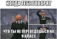 когда тебе говорят что ты не переведешься на 9 класс