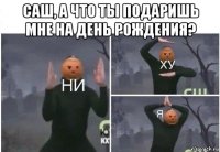 саш, а что ты подаришь мне на день рождения? 