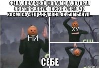 фела винарский жопа мира которая любит жанну и писюн у него до космоса,а еще недавно он бомбанул... себе