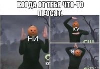 когда от тебя что-то просят. 