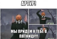 артур! мы придём к тебе в пятницу!!!