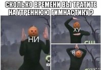 сколько времени вы тратите на утреннюю гимнастику ? 