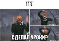 ты сделал уроки?