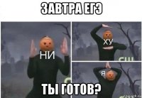 завтра егэ ты готов?