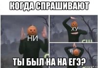 когда спрашивают ты был на на егэ?