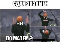 сдал экзамен по матем ?....................