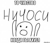 то чувство когда ты ахуел