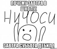 почему завтра в школу( завтра суббота дебил !