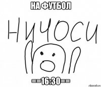 на футбол ==16:30==