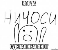 когда сделал headshot