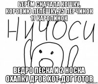 берём сначала кошку, коровию лепёшку,25 перчинок 17 каролинок ведро песка и 2 носка охапку дров хот-дог готов