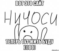 вот это сайт теперь тут жить буду )))00)