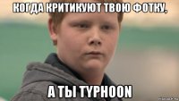 когда критикуют твою фотку, а ты typhoon