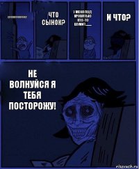 у меня под кроватью кто-то шумит......... паааааааааап! что сынок? не волнуйся я тебя посторожу! и что?