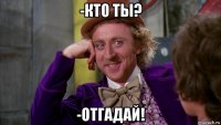 -кто ты? -отгадай!