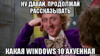 ну давай, продолжай рассказывать какая windows 10 ахуенная