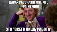 давай расскажи мне, что проституция это "всего лишь работа"