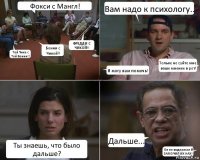 Фокси с Мангл! Той Чика с Той Бонни!! Бонни с Чикой!! ФРЕДДИ С ЧИКОЙ!! Вам надо к психологу.. Я могу вам помочь! Тольке не суйте мне ваше мнение в рот! Ты знаешь, что было дальше? Дальше... Он не выдержал И ЗАМОЧИЛ ИХ НАХ!