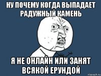 ну почему когда выпадает радужный камень я не онлайн или занят всякой ерундой