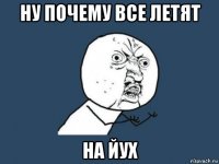 ну почему все летят на йух