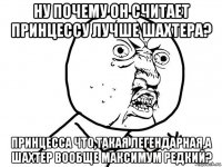 ну почему он считает принцессу лучше шахтера? принцесса что,такая легендарная,а шахтер вообще максимум редкий?