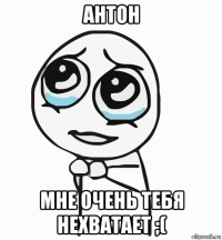 антон мне очень тебя нехватает ;(