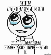 алла александровна! самая классная классная!выпуск - 2016 г.