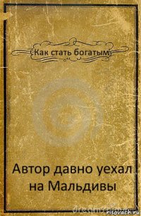 Как стать богатым Автор давно уехал на Мальдивы