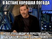 в астане хорошая погода но от этого айдар не перестал быть далбаебом. однако, здравствуйте