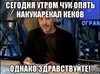 сегодня утром чук опять накукарекал кеков однако здравствуйте!