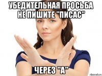 убедительная просьба не пишите "писас" через "а"