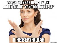 убедительная просьба, не пишите мне "христос воскрес" я не верующая