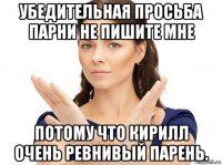 убедительная просьба парни не пишите мне потому что кирилл очень ревнивый парень.