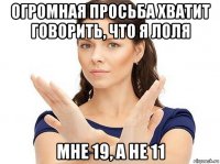 огромная просьба хватит говорить, что я лоля мне 19, а не 11