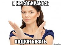 я не собираюсь подкатывать