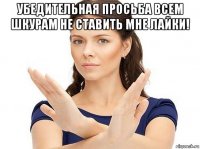 убедительная просьба всем шкурам не ставить мне лайки! 