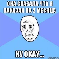 она сказала что я наказан на 2 месяца ну okay...