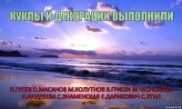 КУКЛЫ И ДЕКОРАЦИИ ВЫПОЛНИЛИ П.ГУСЕВ О.МАСАНОВ М.КОЛУТНОВ В.ГРИШИ М.ЧЕСНОКОВА Н.АНДРЕЕВА С.ЭНАМЕНСКАЯ Е.ДАРИКОВИЧ С.ЭТИЛ      