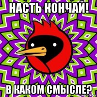 насть кончай! в каком смысле?