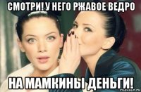 смотри! у него ржавое ведро на мамкины деньги!