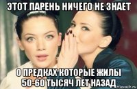 этот парень ничего не знает о предках которые жилы 50-60 тысяч лет назад