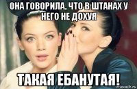 она говорила, что в штанах у него не дохуя такая ебанутая!