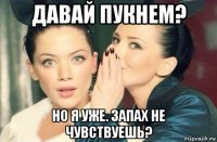 давай пукнем? но я уже. запах не чувствуешь?