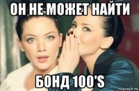 он не может найти бонд 100's