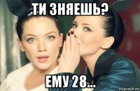 ти зняешь? ему 28...