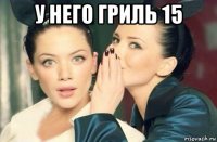 у него гриль 15 