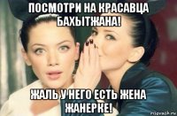 посмотри на красавца бахытжана! жаль у него есть жена жанерке!