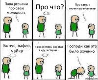 Папа рсскажи про свою молодость Про что? Про самые охуенные моменты Бонус, вафля, чайка Таня охотник, дорогая я еду, истории... Господи как это было охуенно